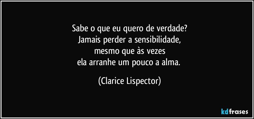 Sabe o que eu quero de verdade?
Jamais perder a sensibilidade,
mesmo que às vezes
ela arranhe um pouco a alma. (Clarice Lispector)