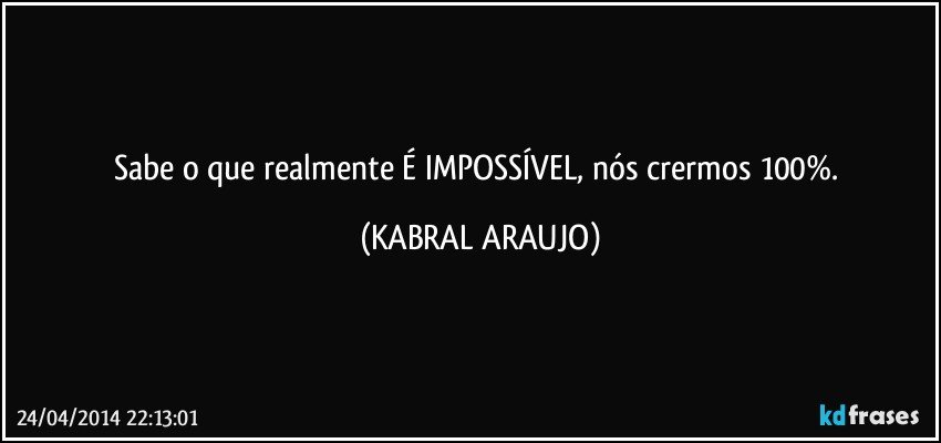 Sabe o que realmente É IMPOSSÍVEL, nós crermos 100%. (KABRAL ARAUJO)