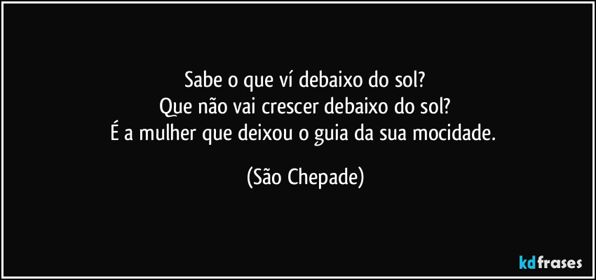 Sabe o que ví debaixo do sol?
Que não vai crescer debaixo do sol?
É a mulher que deixou o guia da sua mocidade. (São Chepade)