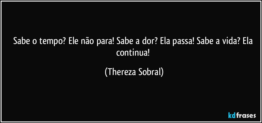 Sabe o tempo? Ele não para! Sabe a dor? Ela passa! Sabe a vida? Ela continua! (Thereza Sobral)