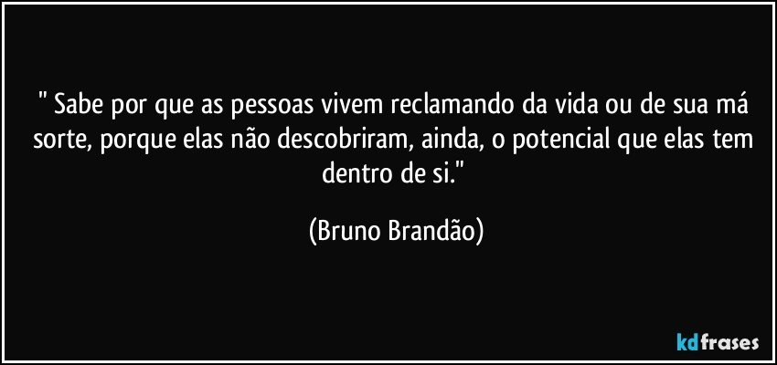 " Sabe por que as pessoas vivem reclamando da vida ou de sua má sorte, porque elas não descobriram, ainda, o potencial que elas tem dentro de si." (Bruno Brandão)