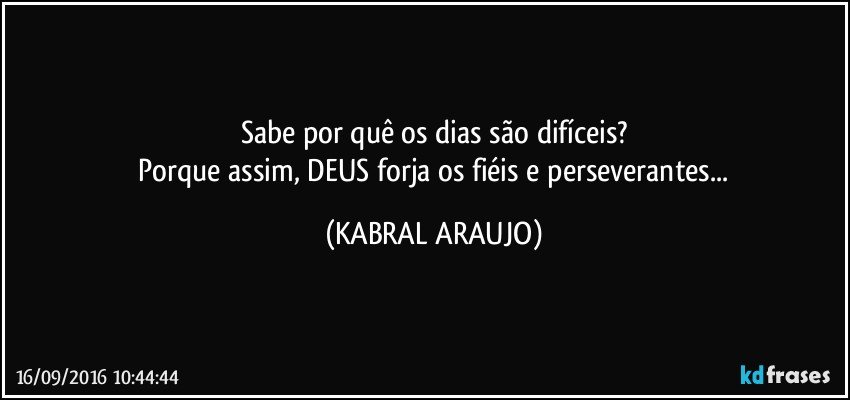 Sabe por quê os dias são difíceis?
 Porque assim, DEUS forja os fiéis e perseverantes... (KABRAL ARAUJO)