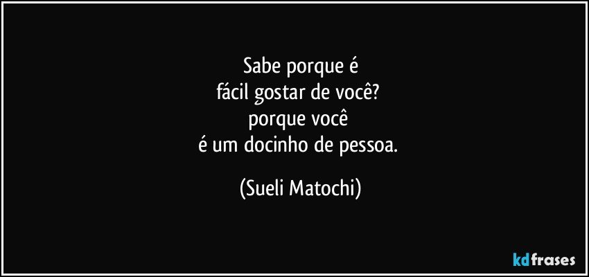 Sabe porque é
fácil gostar de você? 
porque você 
é um docinho de pessoa. (Sueli Matochi)