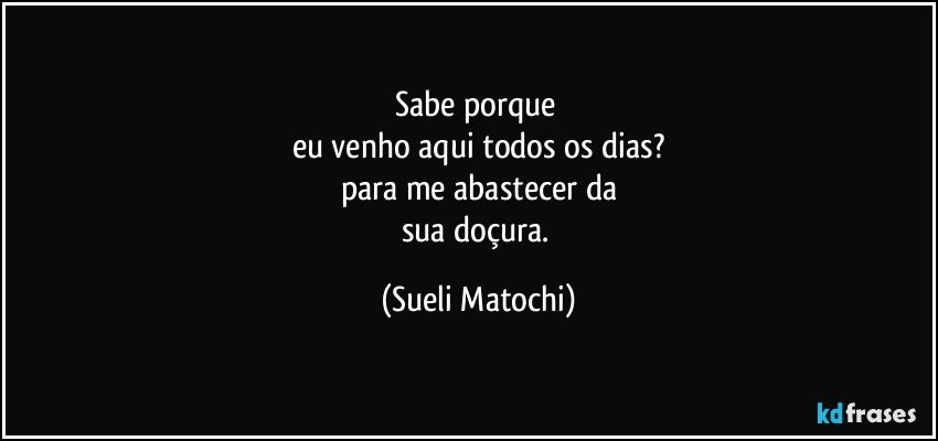 Sabe porque 
eu venho aqui todos os dias?
para me abastecer da
sua doçura. (Sueli Matochi)