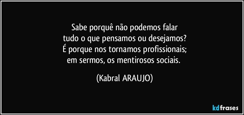 Sabe porquê não podemos falar
tudo o que pensamos ou desejamos?
É porque nos tornamos profissionais;
em sermos, os mentirosos sociais. (KABRAL ARAUJO)