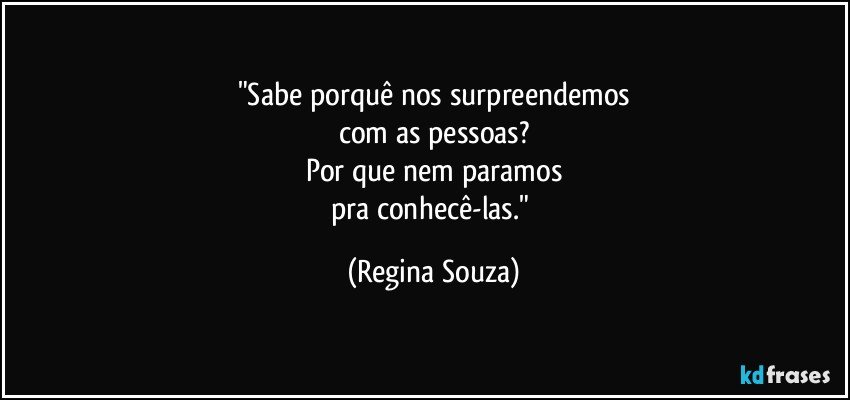 "Sabe porquê nos surpreendemos
com as pessoas?
Por que nem paramos
pra conhecê-las." (Regina Souza)