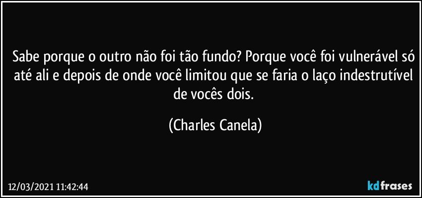 Sabe porque o outro não foi tão fundo? Porque você foi vulnerável só até ali e depois de onde você limitou que se faria o laço indestrutível de vocês dois. (Charles Canela)