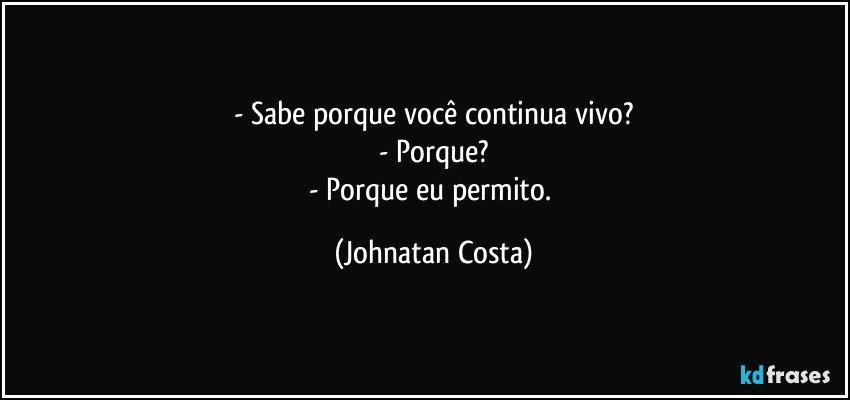 - Sabe porque você continua vivo?
- Porque?
- Porque eu permito. (Johnatan Costa)