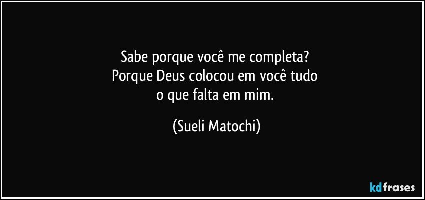 Sabe porque você me completa? 
Porque Deus colocou em você tudo 
o que falta em mim. (Sueli Matochi)