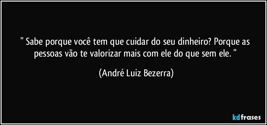 " Sabe porque você tem que cuidar do seu dinheiro? Porque as pessoas vão te valorizar mais com ele do que sem ele. " (André Luiz Bezerra)