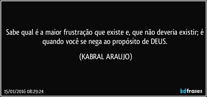 Sabe qual é a maior frustração que existe e, que não deveria existir; é quando você se nega ao propósito de DEUS. (KABRAL ARAUJO)