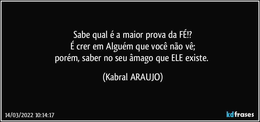 Sabe qual é a maior prova da FÉ!?
É crer em Alguém que você não vê;
porém, saber no seu âmago que ELE existe. (KABRAL ARAUJO)