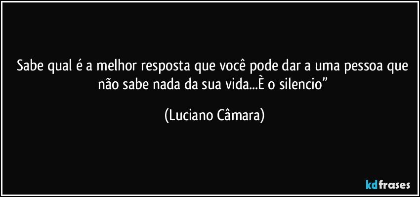 Sabe qual é a melhor resposta que você pode dar a uma pessoa que não sabe nada  da sua vida...È o silencio” (Luciano Câmara)