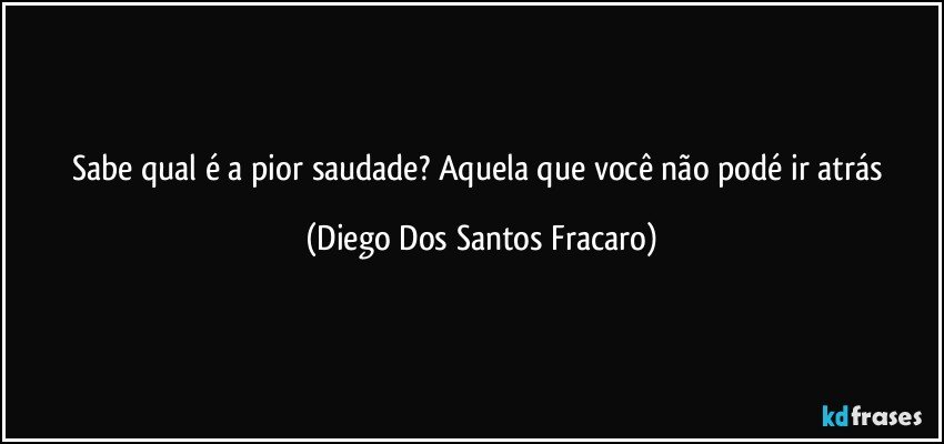 Sabe qual é a pior saudade? Aquela que você não podé ir atrás (Diego Dos Santos Fracaro)