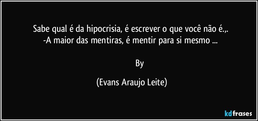 Sabe qual é da hipocrisia, é escrever o que você não é.,. 
-A maior das mentiras, é  mentir para si mesmo ... 

                              By (Evans Araujo Leite)