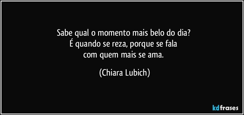 Sabe qual o momento mais belo do dia? 
É quando se reza, porque se fala 
com quem mais se ama. (Chiara Lubich)