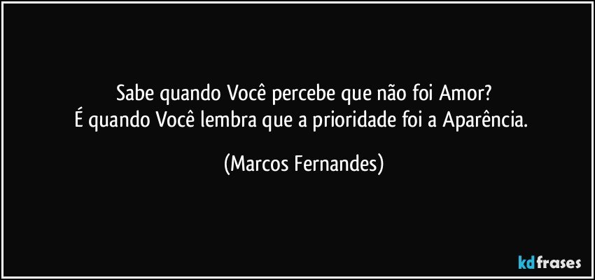 Sabe quando Você percebe que não foi Amor?
É quando Você lembra que a prioridade foi a Aparência. (Marcos Fernandes)