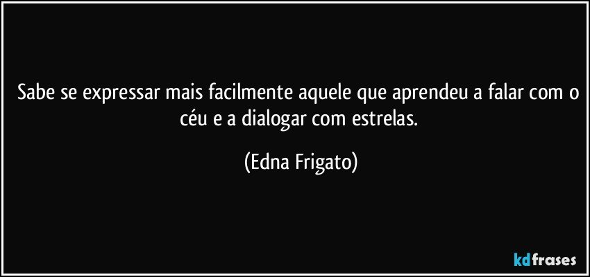 Sabe se expressar mais facilmente aquele que aprendeu a falar com o céu e a dialogar com estrelas. (Edna Frigato)