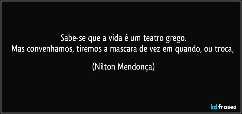 Sabe-se que a vida é um teatro grego.
Mas convenhamos, tiremos a mascara de vez em quando, ou troca, (Nilton Mendonça)