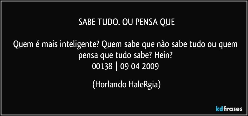 SABE TUDO. OU PENSA QUE

Quem é mais inteligente? Quem sabe que não sabe tudo ou quem pensa que tudo sabe? Hein? 
00138 | 09/04/2009 (Horlando HaleRgia)