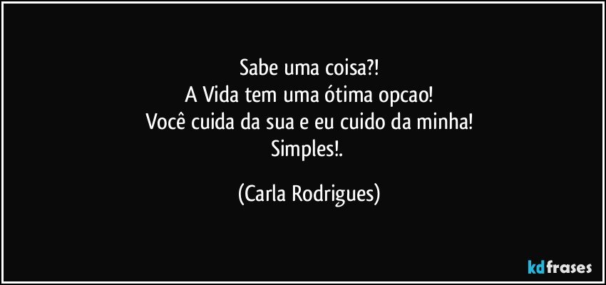 Sabe uma coisa?!
A Vida tem uma ótima opcao!
Você cuida da sua e eu cuido da minha!
Simples!. (Carla Rodrigues)