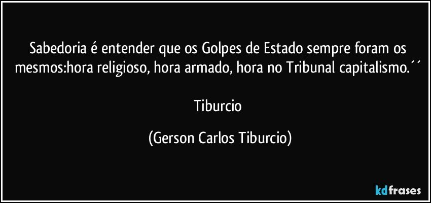 Sabedoria é entender que os Golpes de Estado sempre foram os mesmos:hora religioso, hora armado, hora no Tribunal capitalismo.´´ 

Tiburcio (Gerson Carlos Tiburcio)