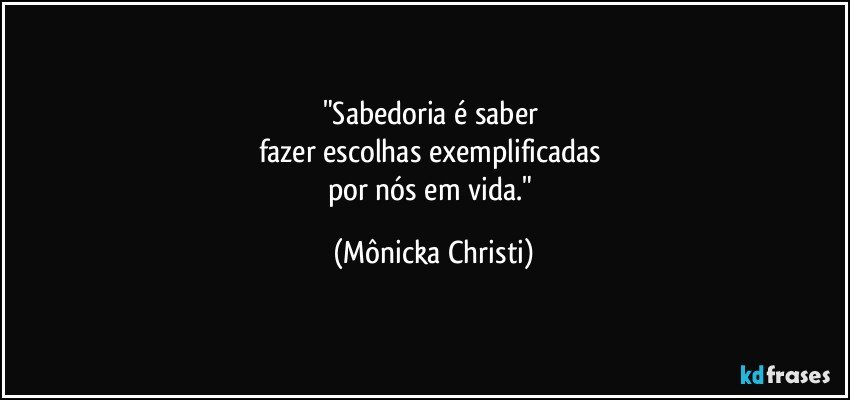 "Sabedoria é saber 
fazer escolhas exemplificadas 
por nós em vida." (Mônicka Christi)