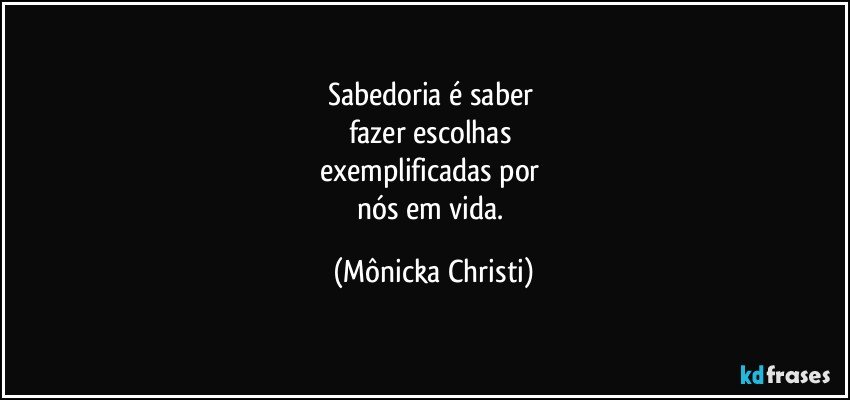 Sabedoria é saber 
fazer escolhas 
exemplificadas por 
nós em vida. (Mônicka Christi)