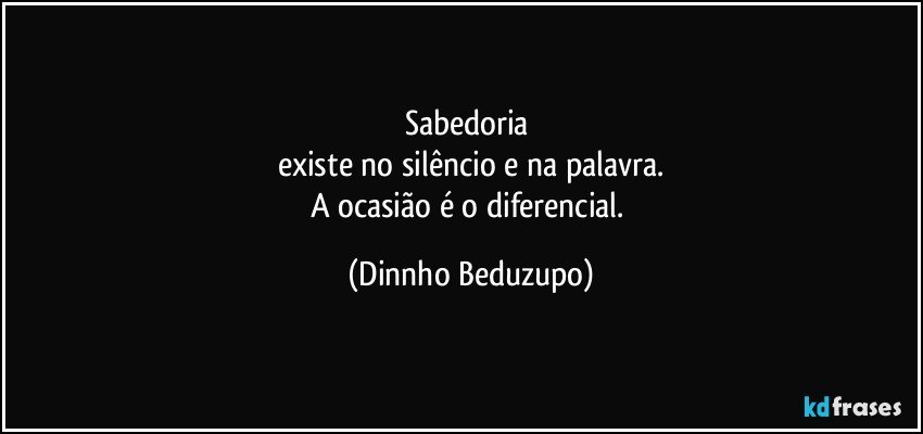 Sabedoria 
existe no silêncio e na palavra.
A ocasião é o diferencial. (Dinnho Beduzupo)