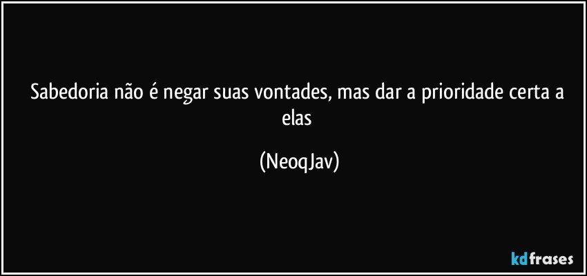 Sabedoria não é negar suas vontades, mas dar a prioridade certa a elas (NeoqJav)