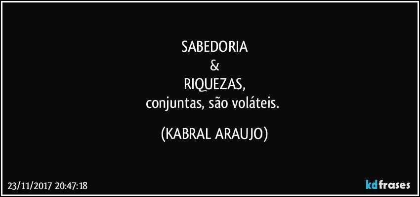 SABEDORIA
&
RIQUEZAS,
conjuntas, são voláteis. (KABRAL ARAUJO)