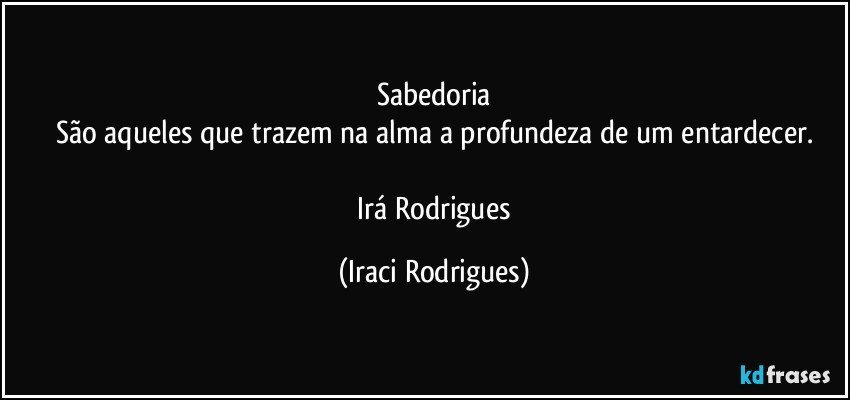 Sabedoria
São aqueles que trazem na alma a profundeza de um entardecer.

 Irá Rodrigues (Iraci Rodrigues)