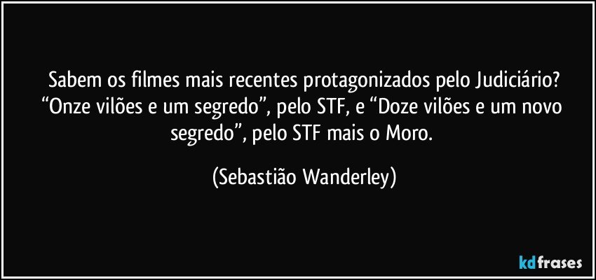 Sabem os filmes mais recentes protagonizados pelo Judiciário?
“Onze vilões e um segredo”, pelo STF, e “Doze vilões e um novo segredo”, pelo STF mais o Moro. (Sebastião Wanderley)