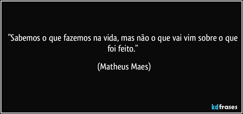 "Sabemos o que fazemos na vida, mas não o que vai vim sobre o que foi feito." (Matheus Maes)