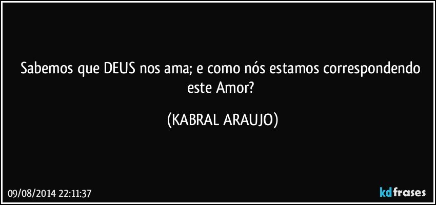 Sabemos que DEUS nos ama; e como nós estamos correspondendo este Amor? (KABRAL ARAUJO)