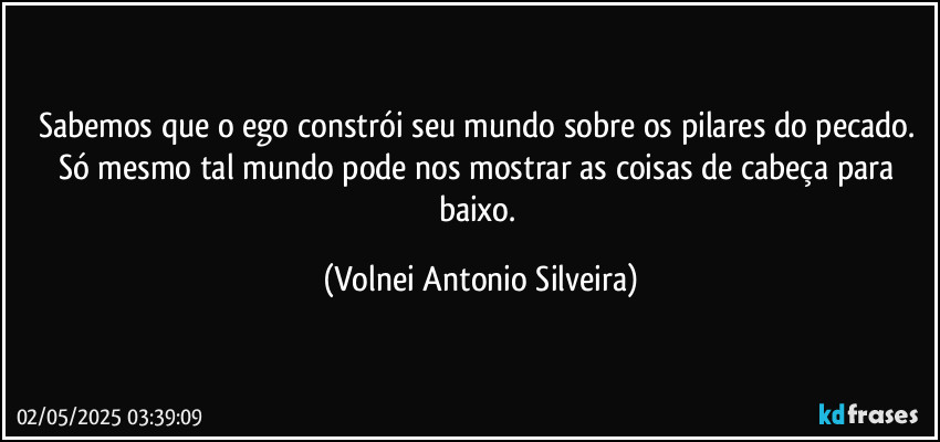 Sabemos que o ego constrói seu mundo sobre os pilares do pecado. Só mesmo tal mundo pode nos mostrar as coisas de cabeça para baixo. (Volnei Antonio Silveira)