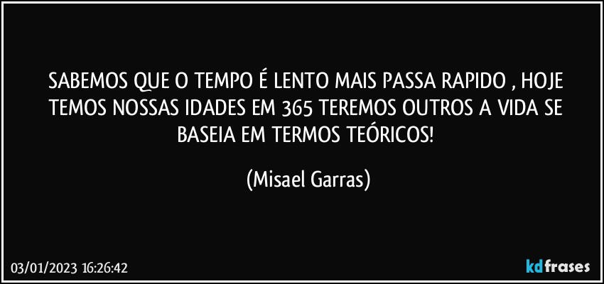 SABEMOS QUE O TEMPO É LENTO MAIS PASSA RAPIDO , HOJE TEMOS NOSSAS IDADES EM 365 TEREMOS OUTROS A VIDA SE BASEIA EM TERMOS TEÓRICOS! (Misael Garras)