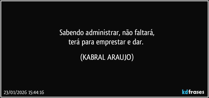 Sabendo administrar, não faltará,
terá para emprestar e dar. (KABRAL ARAUJO)