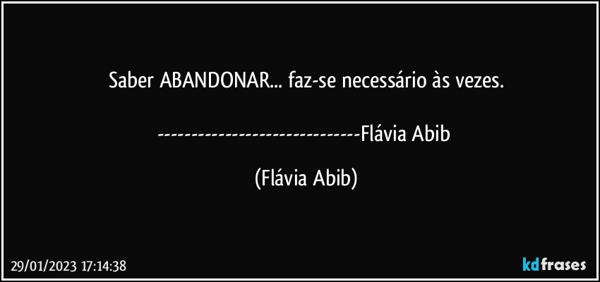 Saber ABANDONAR... faz-se necessário às vezes.

---Flávia Abib (Flávia Abib)