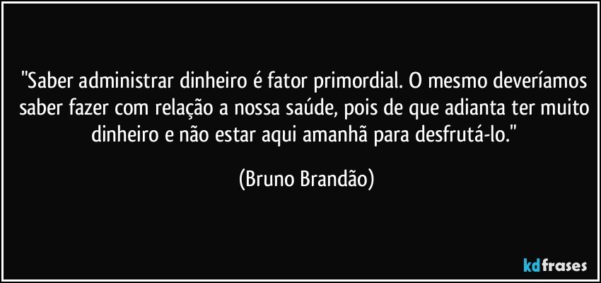 "Saber administrar dinheiro é fator primordial. O mesmo deveríamos saber fazer com relação a nossa saúde, pois de que adianta ter muito dinheiro e não estar aqui amanhã para desfrutá-lo." (Bruno Brandão)