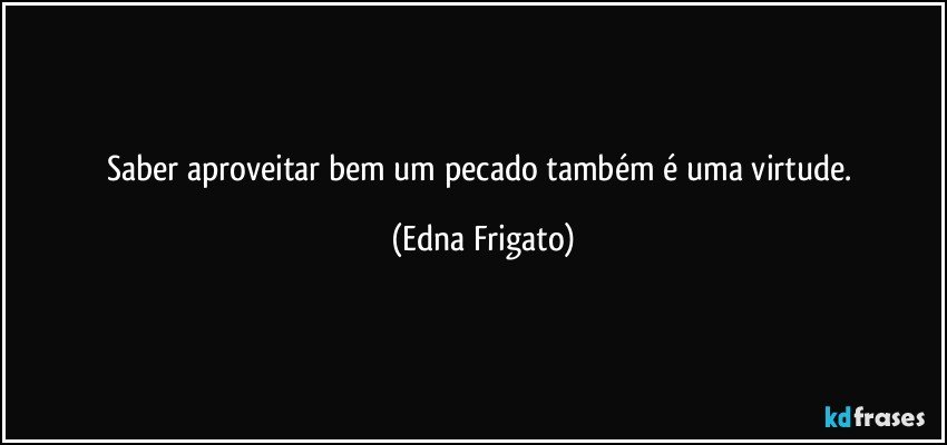 Saber aproveitar bem um pecado também é uma virtude. (Edna Frigato)