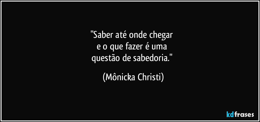 "Saber até onde chegar 
e o que fazer é uma 
questão de sabedoria." (Mônicka Christi)
