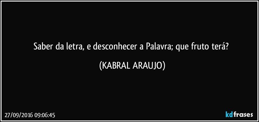 Saber da letra, e desconhecer a Palavra; que fruto terá? (KABRAL ARAUJO)