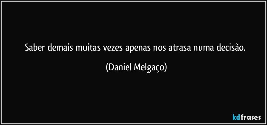 Saber demais muitas vezes apenas nos atrasa numa decisão. (Daniel Melgaço)