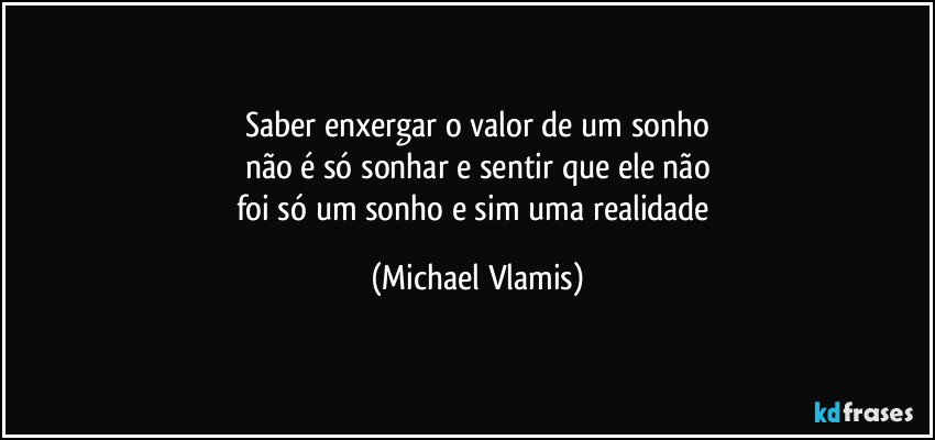 Saber enxergar o valor de um sonho
não é só sonhar e sentir que ele não
foi só um sonho e sim uma realidade (Michael Vlamis)