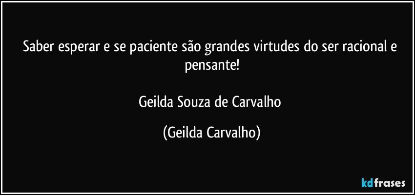 Saber esperar e se paciente são grandes virtudes do ser racional e pensante!

Geilda Souza de Carvalho (Geilda Carvalho)