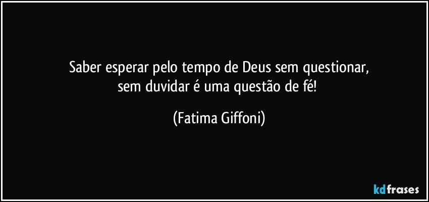 Saber esperar pelo tempo de Deus sem questionar,
sem duvidar é uma questão de fé! (Fatima Giffoni)