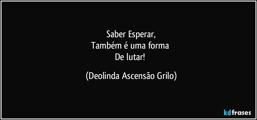 Saber Esperar,
Também é uma forma 
De lutar! (Deolinda Ascensão Grilo)