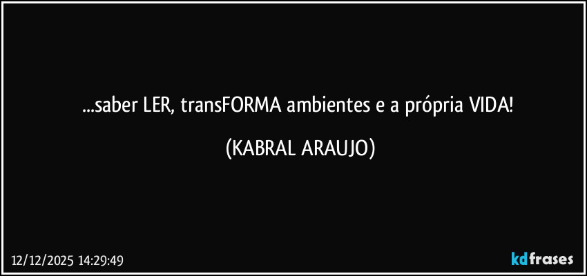 ...saber LER, transFORMA ambientes e a própria VIDA! (KABRAL ARAUJO)