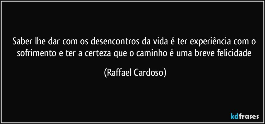 Saber lhe dar com os desencontros da vida é ter experiência com o sofrimento e ter a certeza que o caminho é uma breve felicidade (Raffael Cardoso)